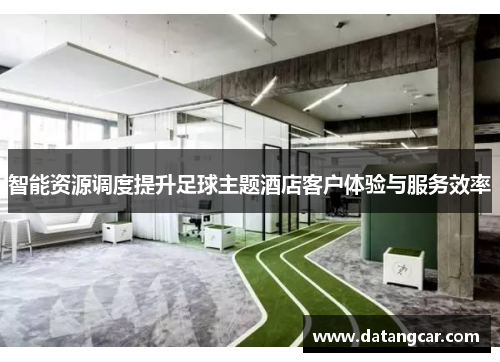 智能资源调度提升足球主题酒店客户体验与服务效率